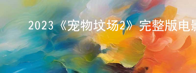 ﻿陈前进发布﻿2023《宠物坟场2》完整版电影/在线观看/百度云-美剧天堂